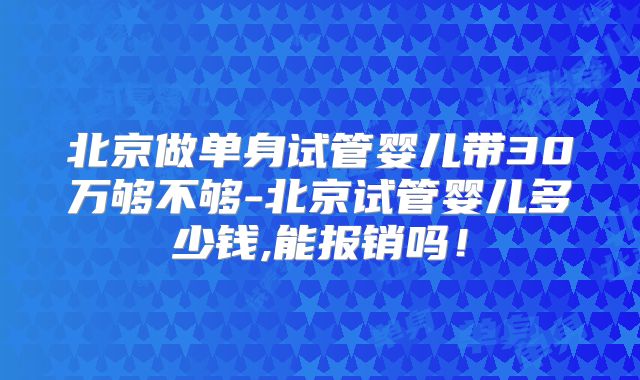 北京做单身试管婴儿带30万够不够-北京试管婴儿多少钱,能报销吗!