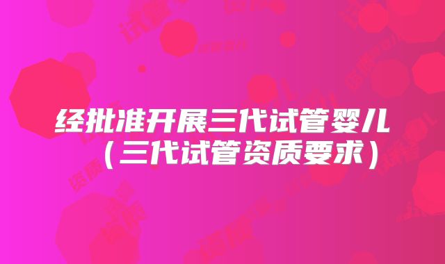 经批准开展三代试管婴儿（三代试管资质要求）