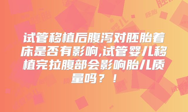 试管移植后腹泻对胚胎着床是否有影响,试管婴儿移植完拉腹部会影响胎儿质量吗?!