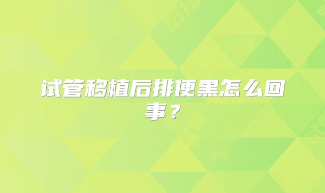 试管移植后排便黑怎么回事？