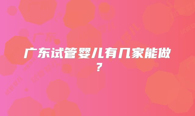广东试管婴儿有几家能做？