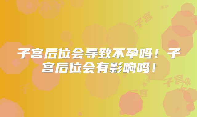 子宫后位会导致不孕吗！子宫后位会有影响吗！