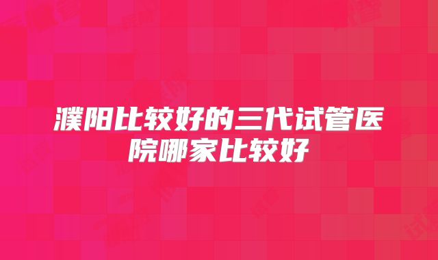 濮阳比较好的三代试管医院哪家比较好