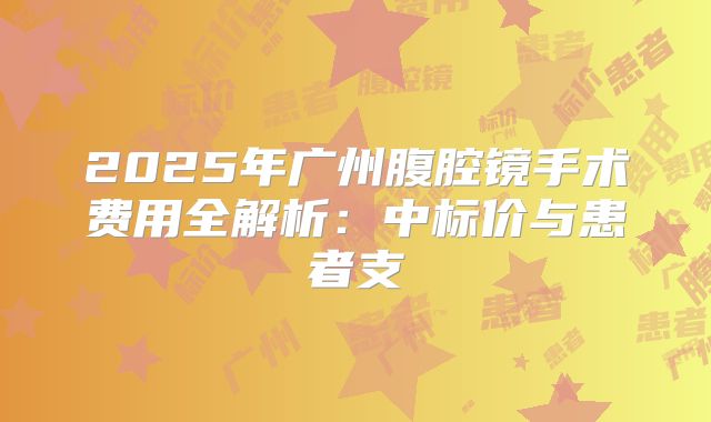 2025年广州腹腔镜手术费用全解析：中标价与患者支