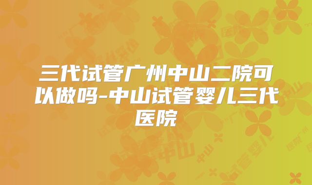 三代试管广州中山二院可以做吗-中山试管婴儿三代医院