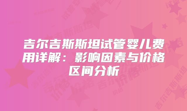吉尔吉斯斯坦试管婴儿费用详解:影响因素与价格区间分析