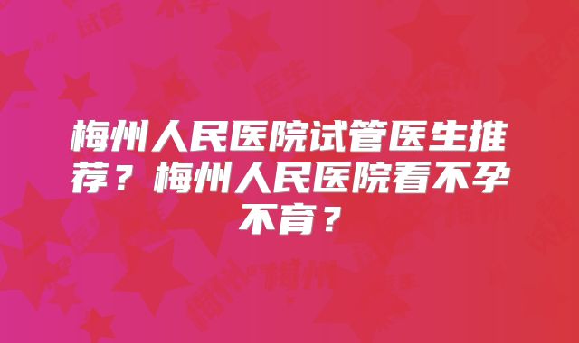 梅州人民医院试管医生推荐？梅州人民医院看不孕不育？