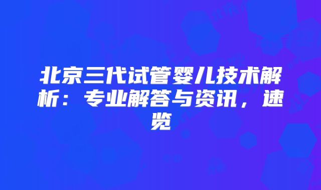 北京三代试管婴儿技术解析:专业解答与资讯,速览