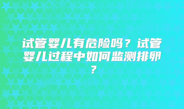 试管婴儿有危险吗？试管婴儿过程中如何监测排卵？
