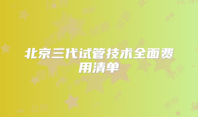 北京三代试管技术全面费用清单