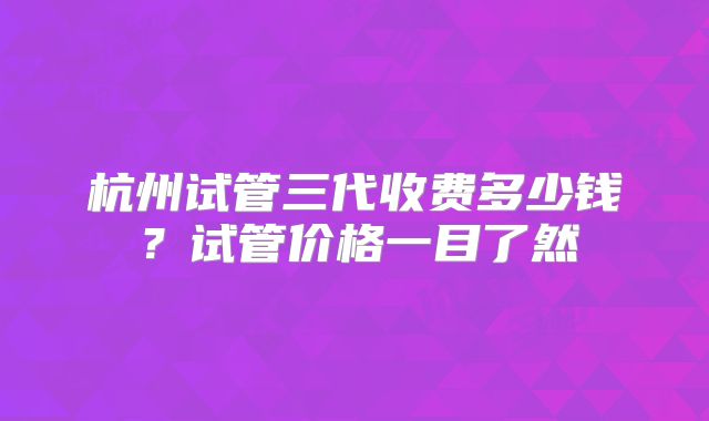 杭州试管三代收费多少钱？试管价格一目了然