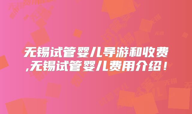 无锡试管婴儿导游和收费,无锡试管婴儿费用介绍!