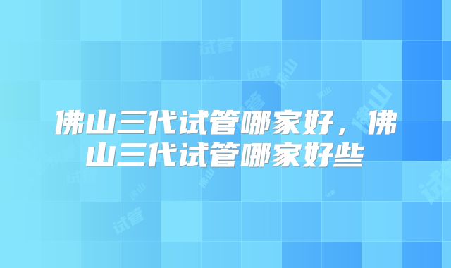 佛山三代试管哪家好，佛山三代试管哪家好些
