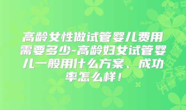 高龄女性做试管婴儿费用需要多少-高龄妇女试管婴儿一般用什么方案、成功率怎么样!