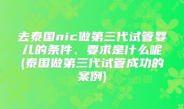 去泰国nic做第三代试管婴儿的条件、要求是什么呢(泰国做第三代试管成功的案例)
