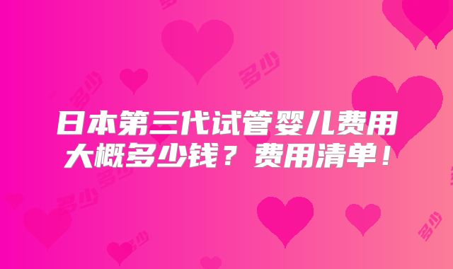 日本第三代试管婴儿费用大概多少钱？费用清单！