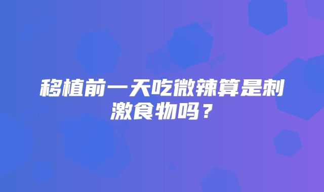 移植前一天吃微辣算是刺激食物吗？