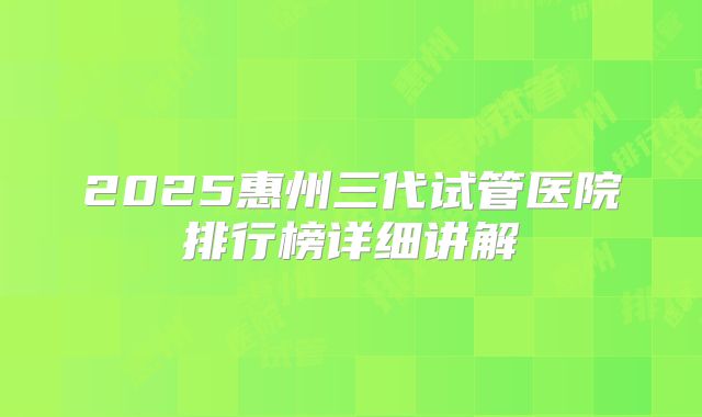 2025惠州三代试管医院排行榜详细讲解