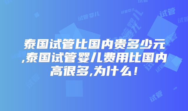 泰国试管比国内贵多少元,泰国试管婴儿费用比国内高很多,为什么！