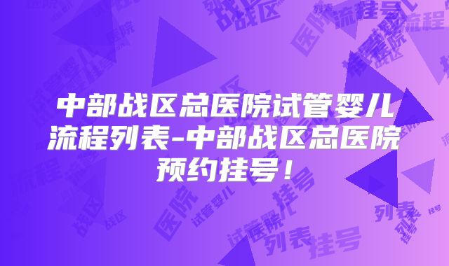 中部战区总医院试管婴儿流程列表-中部战区总医院预约挂号！