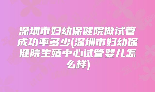 深圳市妇幼保健院做试管成功率多少(深圳市妇幼保健院生殖中心试管婴儿怎么样)