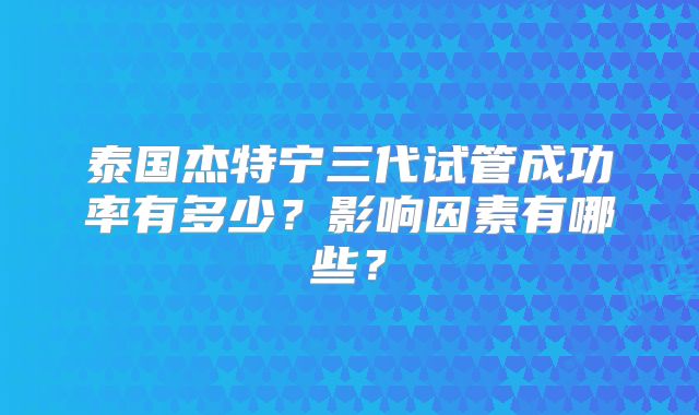 泰国杰特宁三代试管成功率有多少?影响因素有哪些?