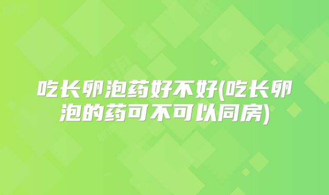 吃长卵泡药好不好(吃长卵泡的药可不可以同房)