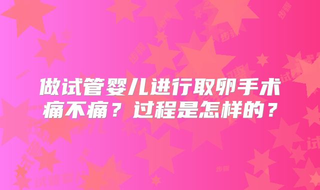 做试管婴儿进行取卵手术痛不痛?过程是怎样的?