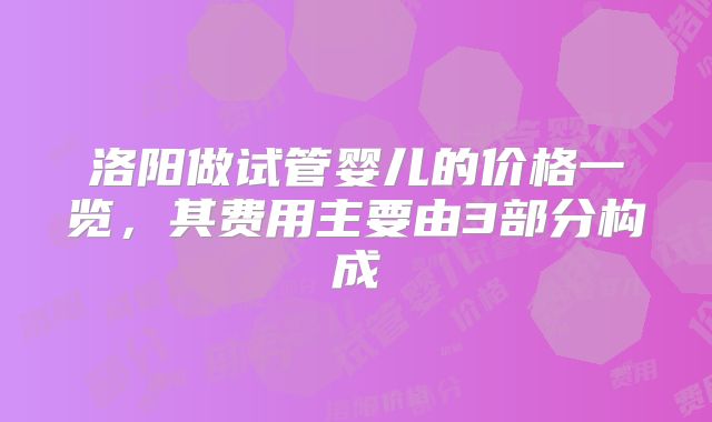 洛阳做试管婴儿的价格一览，其费用主要由3部分构成