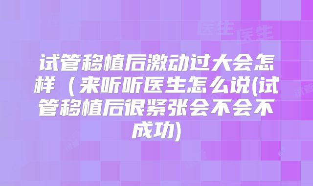 试管移植后激动过大会怎样（来听听医生怎么说(试管移植后很紧张会不会不成功)