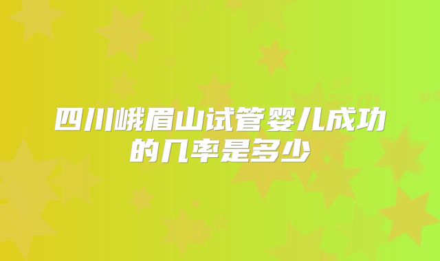 四川峨眉山试管婴儿成功的几率是多少