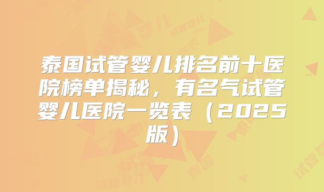 泰国试管婴儿排名前十医院榜单揭秘，有名气试管婴儿医院一览表（2025版）