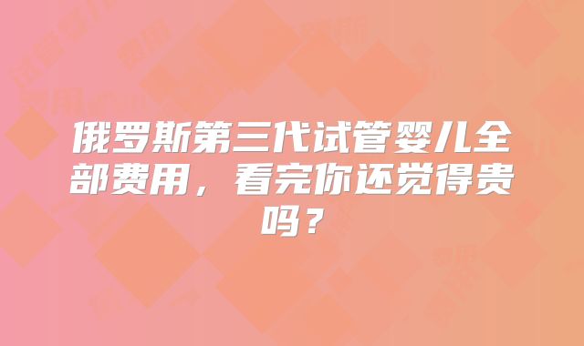 俄罗斯第三代试管婴儿全部费用，看完你还觉得贵吗？