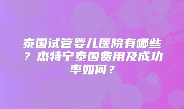泰国试管婴儿医院有哪些？杰特宁泰国费用及成功率如何？