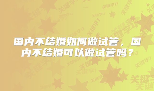国内不结婚如何做试管，国内不结婚可以做试管吗？