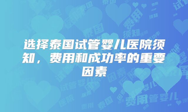 选择泰国试管婴儿医院须知，费用和成功率的重要因素