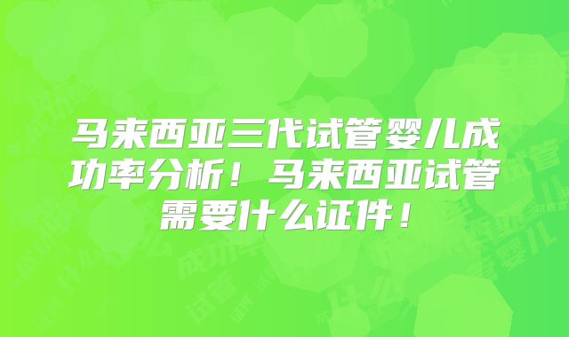 马来西亚三代试管婴儿成功率分析！马来西亚试管需要什么证件！