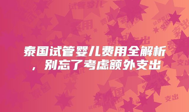 泰国试管婴儿费用全解析，别忘了考虑额外支出