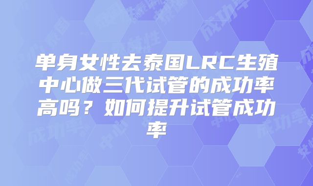 单身女性去泰国LRC生殖中心做三代试管的成功率高吗？如何提升试管成功率
