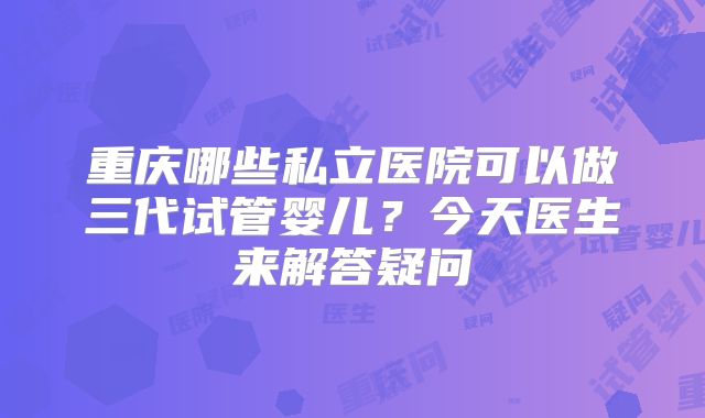 重庆哪些私立医院可以做三代试管婴儿？今天医生来解答疑问