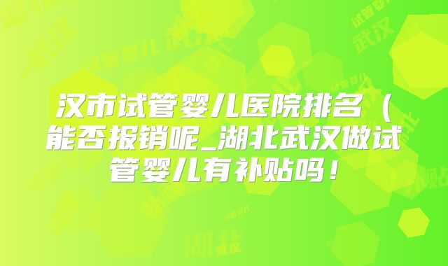 汉市试管婴儿医院排名(能否报销呢_湖北武汉做试管婴儿有补贴吗!