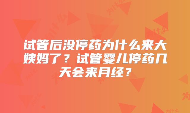 试管后没停药为什么来大姨妈了？试管婴儿停药几天会来月经？