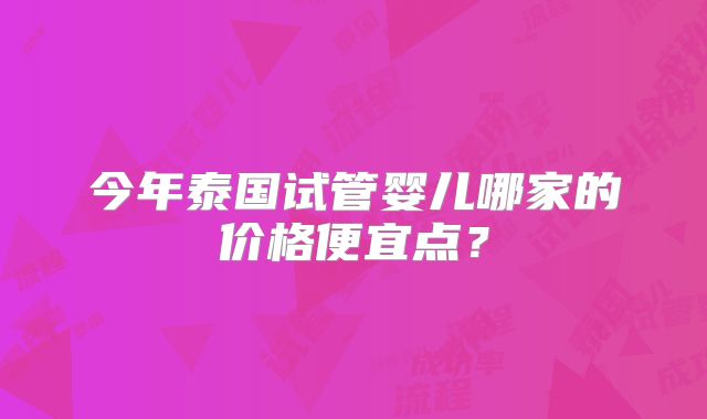今年泰国试管婴儿哪家的价格便宜点?