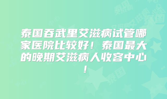 泰国吞武里艾滋病试管哪家医院比较好！泰国最大的晚期艾滋病人收容中心！
