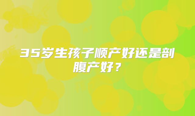 35岁生孩子顺产好还是剖腹产好?