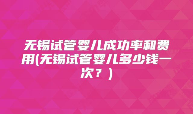 无锡试管婴儿成功率和费用(无锡试管婴儿多少钱一次？)