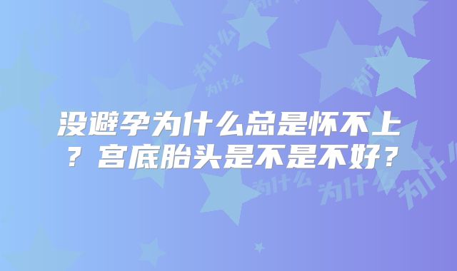 没避孕为什么总是怀不上?宫底胎头是不是不好?