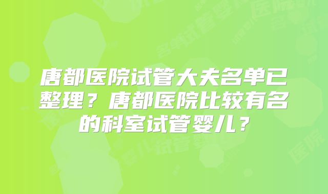 唐都医院试管大夫名单已整理？唐都医院比较有名的科室试管婴儿？