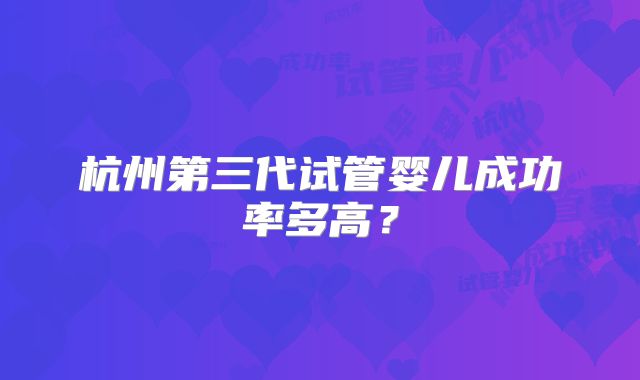 杭州第三代试管婴儿成功率多高?
