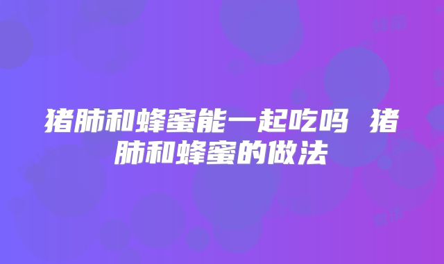 猪肺和蜂蜜能一起吃吗 猪肺和蜂蜜的做法